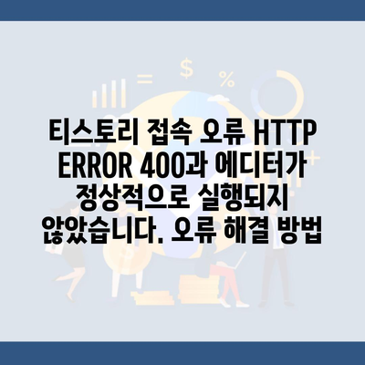 티스토리 접속 오류 HTTP ERROR 400과 에디터가 정상적으로 실행되지 않았습니다. 오류 해결 방법