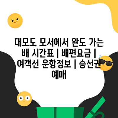 대모도 모서에서 완도 가는 배 시간표 | 배편요금 | 여객선 운항정보 | 승선권 예매