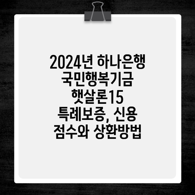 2024년 하나은행 국민행복기금 햇살론15 특례보증, 신용 점수와 상환방법