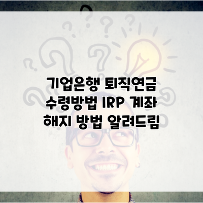 기업은행 퇴직연금 수령방법 IRP 계좌 해지 방법 알려드림