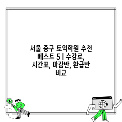 서울 중구 토익학원 추천 베스트 5 | 수강료, 시간표, 마감반, 환급반 비교