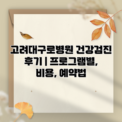 고려대구로병원 건강검진 후기 | 프로그램별, 비용, 예약법