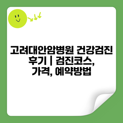 고려대안암병원 건강검진 후기 | 검진코스, 가격, 예약방법