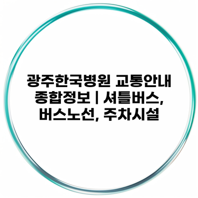 광주한국병원 교통안내 종합정보 | 셔틀버스, 버스노선, 주차시설