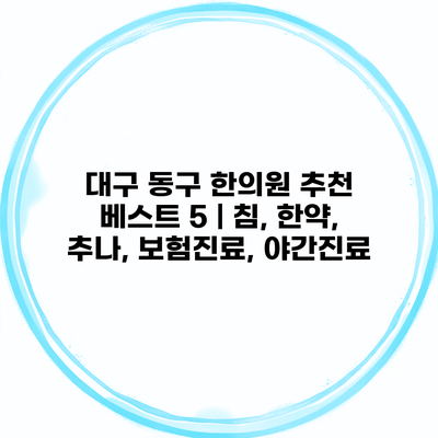 대구 동구 한의원 추천 베스트 5 | 침, 한약, 추나, 보험진료, 야간진료