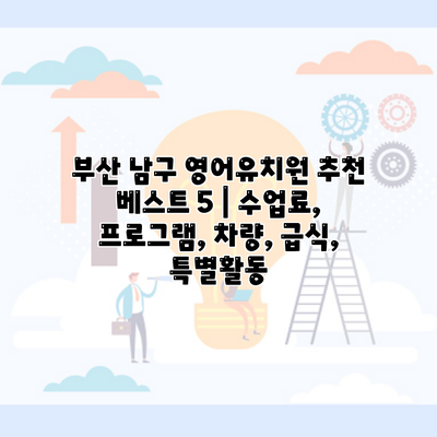 부산 남구 영어유치원 추천 베스트 5 | 수업료, 프로그램, 차량, 급식, 특별활동