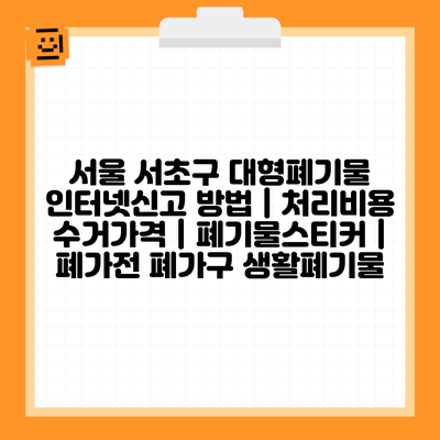 서울 서초구 대형폐기물 인터넷신고 방법 | 처리비용 수거가격 | 폐기물스티커 | 폐가전 폐가구 생활폐기물