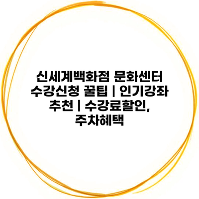 신세계백화점 문화센터 수강신청 꿀팁 | 인기강좌 추천 | 수강료할인, 주차혜택