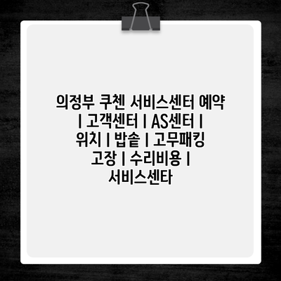 의정부 쿠첸 서비스센터 예약 l 고객센터 l AS센터 l 위치 l 밥솥 l 고무패킹 고장 l 수리비용 l 서비스센타