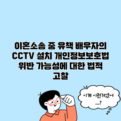 이혼소송 중 유책 배우자의 CCTV 설치 개인정보보호법 위반 가능성에 대한 법적 고찰