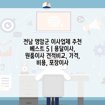 전남 영암군 이사업체 추천 베스트 5 | 용달이사, 원룸이사 견적비교, 가격, 비용, 포장이사