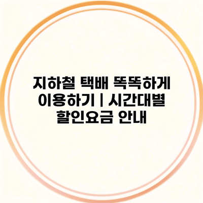 지하철 택배 똑똑하게 이용하기 | 시간대별 할인요금 안내