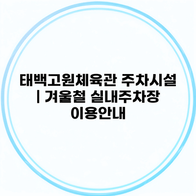 태백고원체육관 주차시설 | 겨울철 실내주차장 이용안내