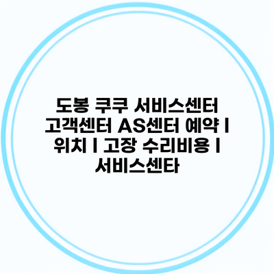 도봉 쿠쿠 서비스센터 고객센터 AS센터 예약 l 위치 l 고장 수리비용 l 서비스센타