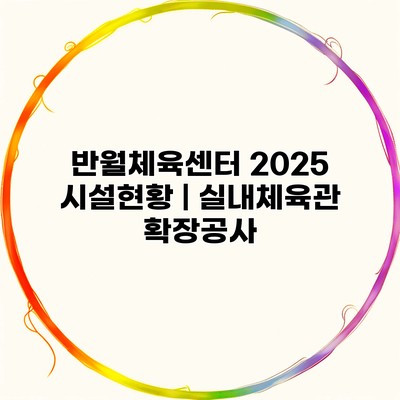 반월체육센터 2025 시설현황 | 실내체육관 확장공사