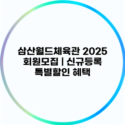 삼산월드체육관 2025 회원모집 | 신규등록 특별할인 혜택