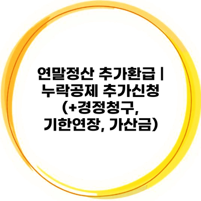 연말정산 추가환급 | 누락공제 추가신청 (+경정청구, 기한연장, 가산금)