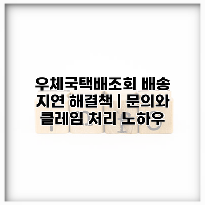 우체국택배조회 배송 지연 해결책 | 문의와 클레임 처리 노하우