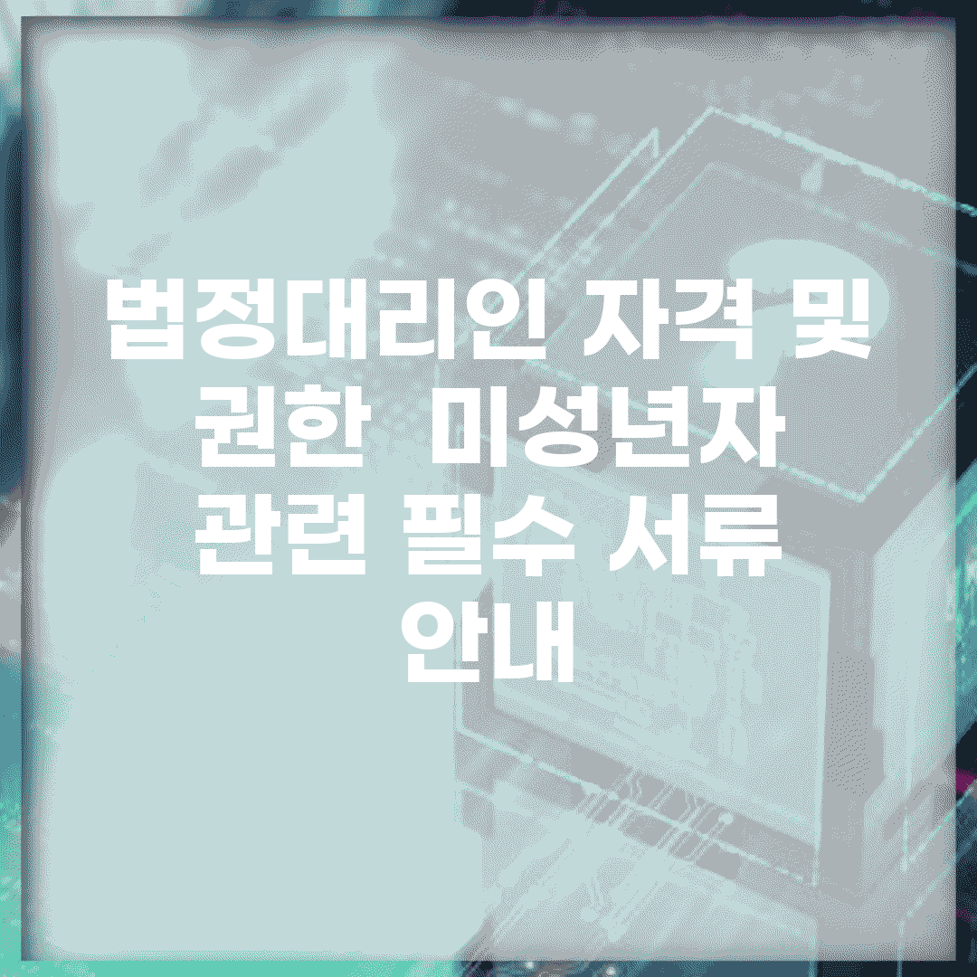 법정대리인 자격 및 권한 | 미성년자 관련 필수 서류 안내