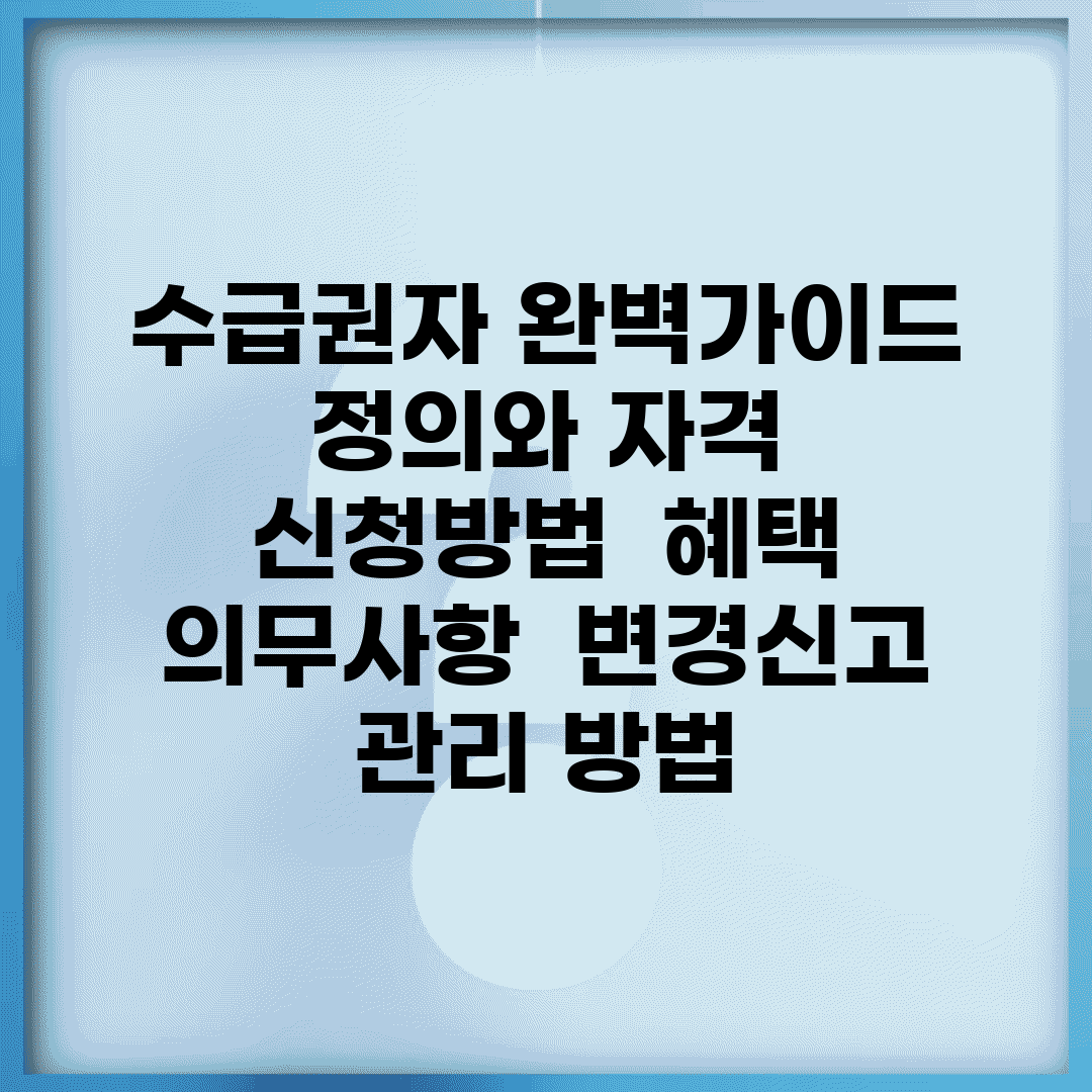 수급권자 완벽가이드 | 정의와 자격 | 신청방법 | 혜택 | 의무사항 | 변경신고 | 관리 방법